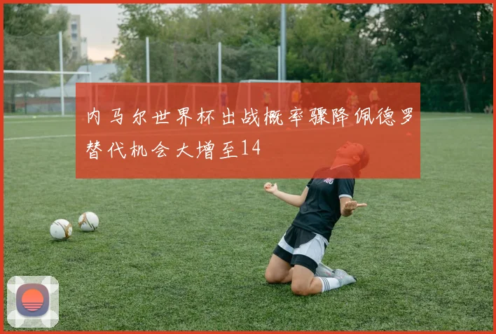 内马尔世界杯出战概率骤降佩德罗替代机会大增至14