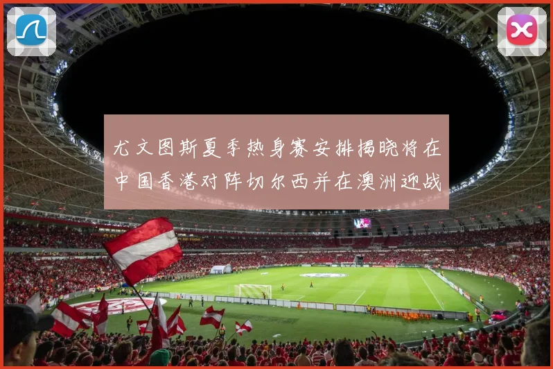 尤文图斯夏季热身赛安排揭晓将在中国香港对阵切尔西并在澳洲迎战国米