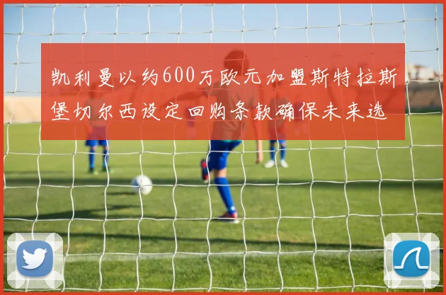 凯利曼以约600万欧元加盟斯特拉斯堡切尔西设定回购条款确保未来选择