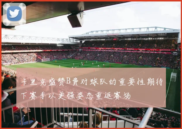 卡里克盛赞B费对球队的重要性期待下赛季以更强姿态重返赛场