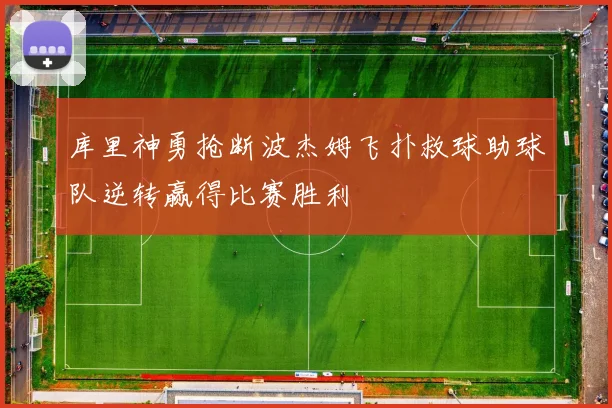 库里神勇抢断波杰姆飞扑救球助球队逆转赢得比赛胜利