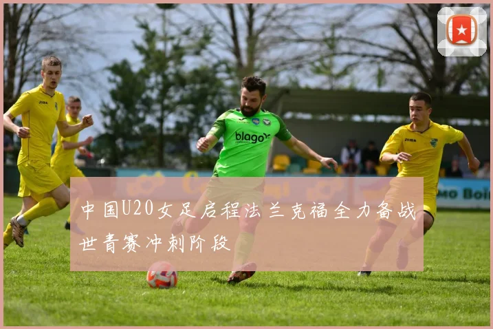 中国U20女足启程法兰克福全力备战世青赛冲刺阶段