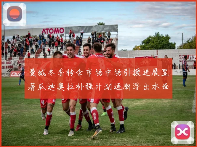 曼城冬季转会市场中场引援进展显著瓜迪奥拉补强计划逐渐浮出水面