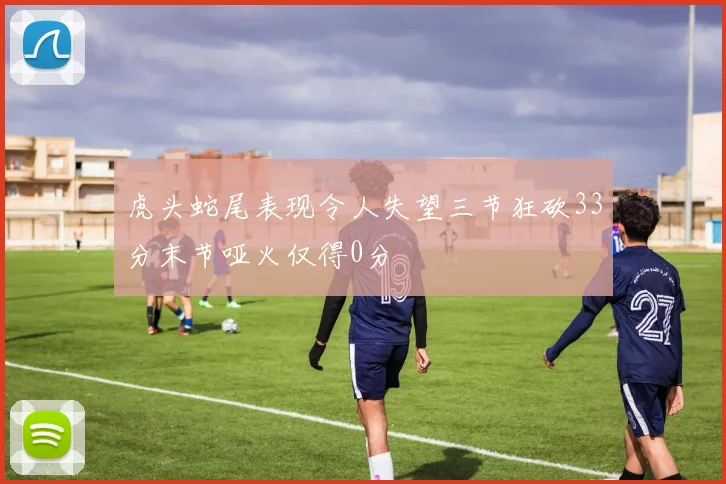 虎头蛇尾表现令人失望三节狂砍33分末节哑火仅得0分
