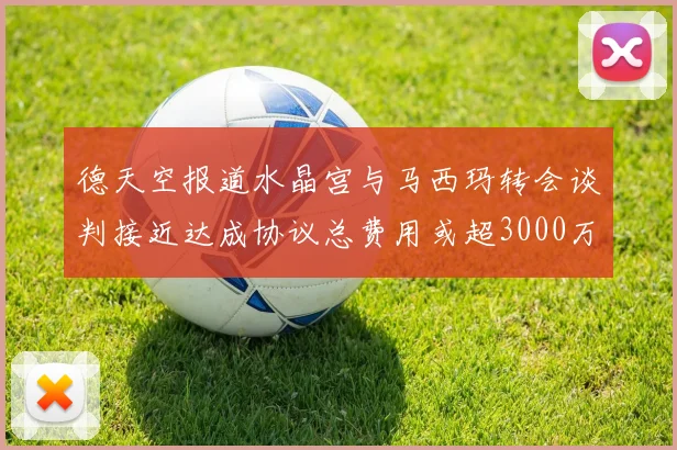 德天空报道水晶宫与马西玛转会谈判接近达成协议总费用或超3000万欧