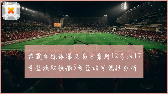雷霆自媒体曝交易方案用12号和17号签换取快船5号签的可能性分析