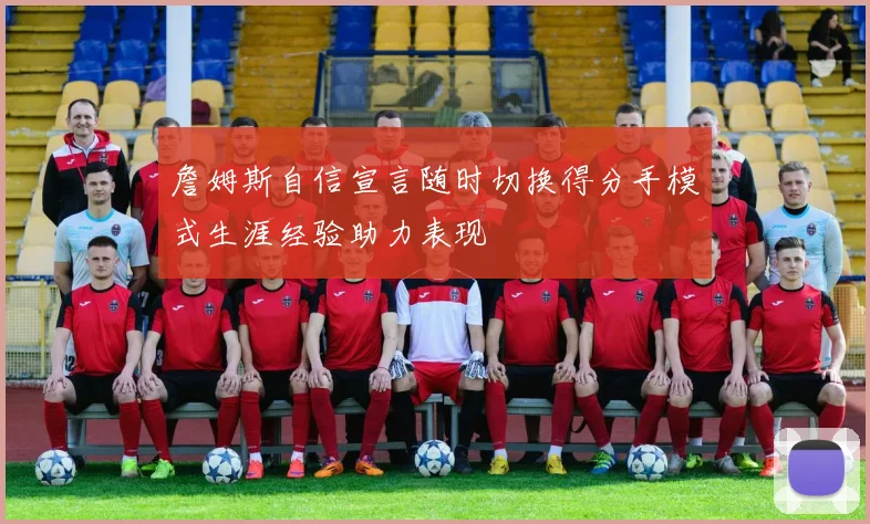 詹姆斯自信宣言随时切换得分手模式生涯经验助力表现