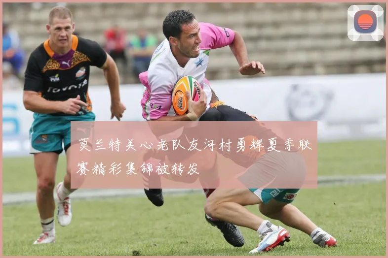 莫兰特关心老队友河村勇辉夏季联赛精彩集锦被转发