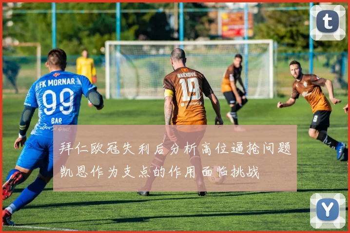拜仁欧冠失利后分析高位逼抢问题凯恩作为支点的作用面临挑战