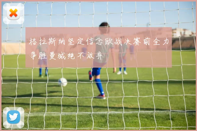 格拉斯纳坚定信念欧战决赛前全力争胜曼城绝不放弃