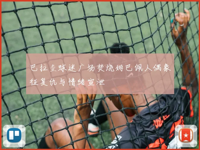 巴拉圭球迷广场焚烧姆巴佩人偶象征复仇与情绪宣泄