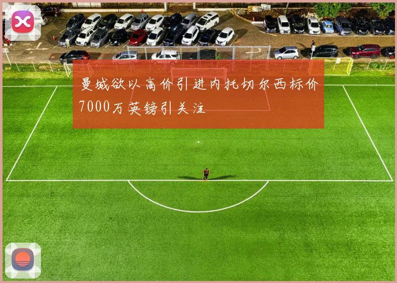 曼城欲以高价引进内托切尔西标价7000万英镑引关注