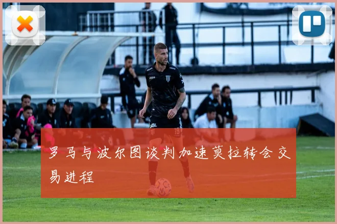 罗马与波尔图谈判加速莫拉转会交易进程