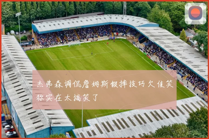 杰弗森调侃詹姆斯假摔技巧欠佳笑称实在太搞笑了
