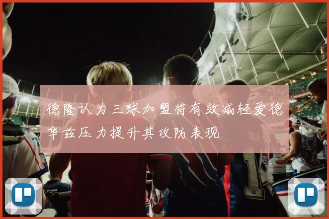 德隆认为三球加盟将有效减轻爱德华兹压力提升其攻防表现
