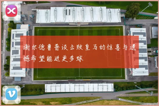谢尔德鲁普谈击败皇马的惊喜与遗憾希望能进更多球