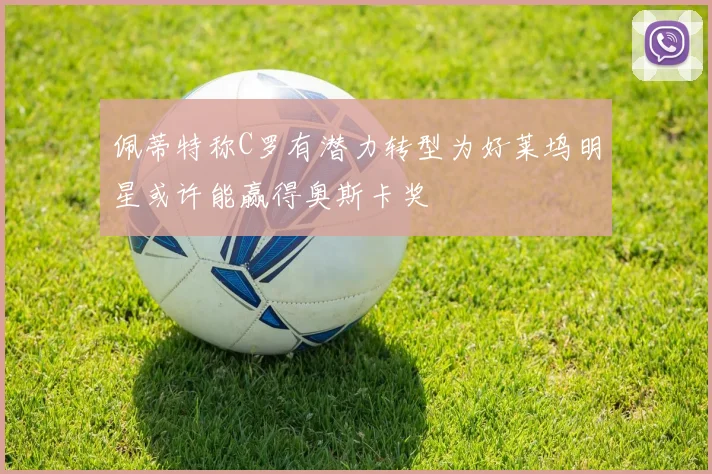 佩蒂特称C罗有潜力转型为好莱坞明星或许能赢得奥斯卡奖