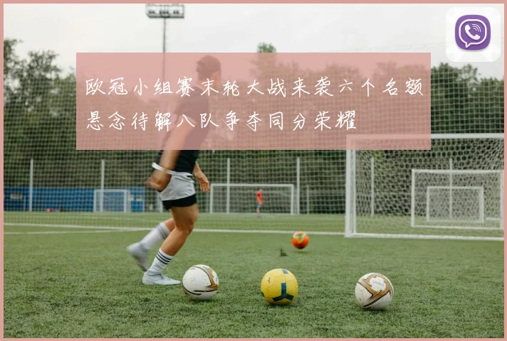 欧冠小组赛末轮大战来袭六个名额悬念待解八队争夺同分荣耀