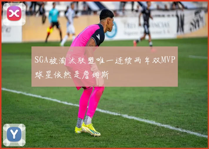 SGA被淘汰联盟唯一连续两年双MVP球星依然是詹姆斯