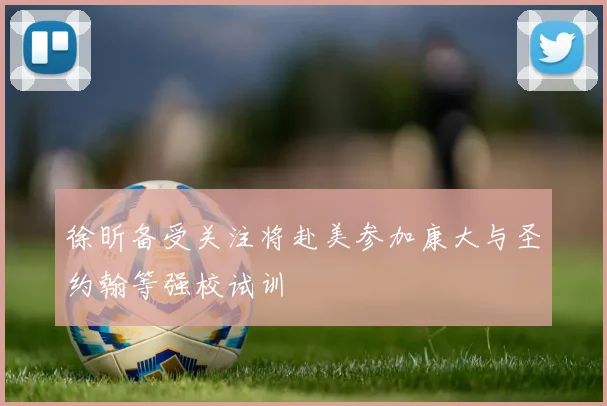 徐昕备受关注将赴美参加康大与圣约翰等强校试训