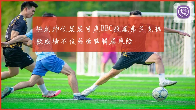 热刺帅位岌岌可危BBC报道弗兰克执教成绩不佳或面临解雇风险