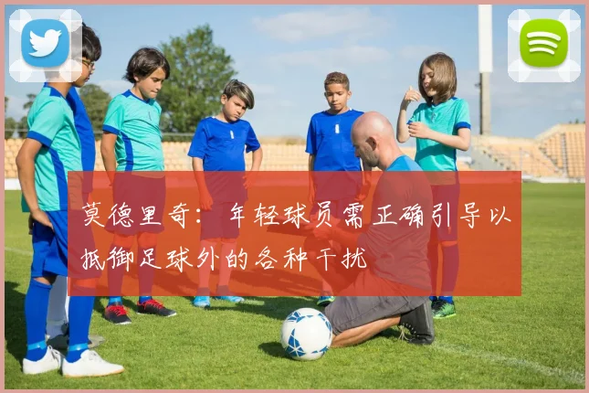莫德里奇：年轻球员需正确引导以抵御足球外的各种干扰