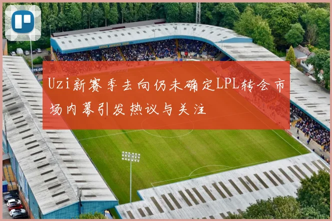 Uzi新赛季去向仍未确定LPL转会市场内幕引发热议与关注