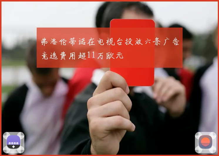 弗洛伦蒂诺在电视台投放六条广告竞选费用超11万欧元