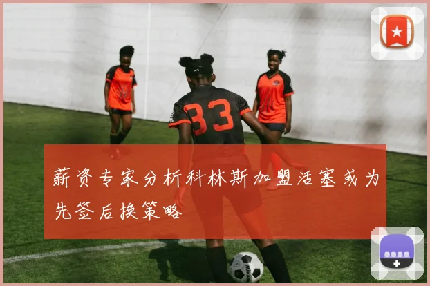 薪资专家分析科林斯加盟活塞或为先签后换策略