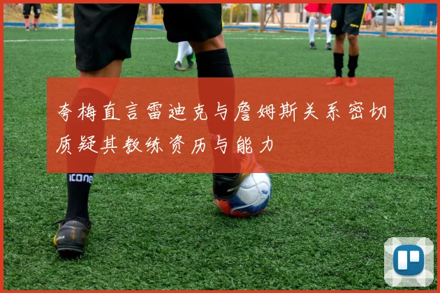 夸梅直言雷迪克与詹姆斯关系密切质疑其教练资历与能力