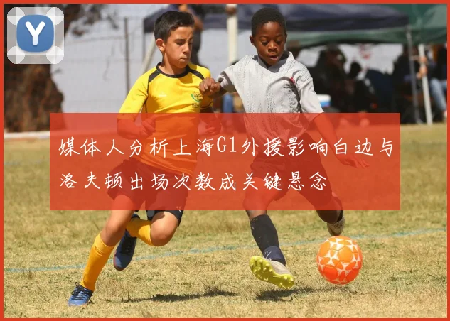 媒体人分析上海G1外援影响白边与洛夫顿出场次数成关键悬念