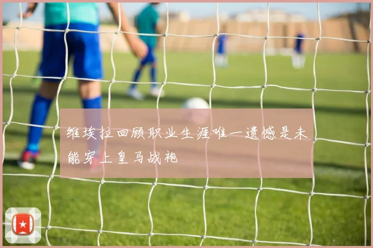 维埃拉回顾职业生涯唯一遗憾是未能穿上皇马战袍