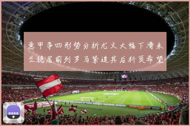 意甲争四形势分析尤文大幅下滑米兰稳居前列罗马紧追其后科莫希望渺茫
