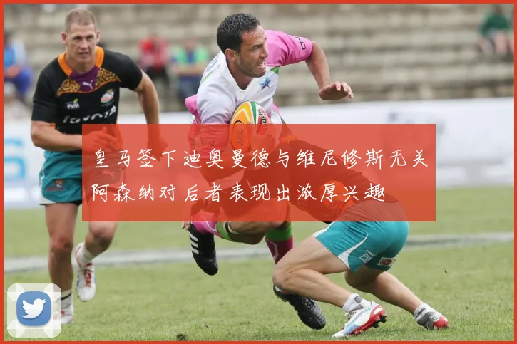 皇马签下迪奥曼德与维尼修斯无关阿森纳对后者表现出浓厚兴趣
