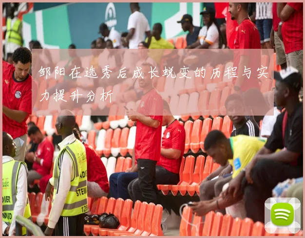 邹阳在选秀后成长蜕变的历程与实力提升分析