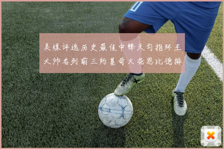 美媒评选历史最佳中锋天勾指环王大帅名列前三约基奇火花恩比德排名揭晓