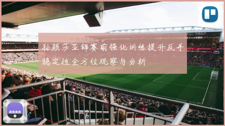 孙颖莎亚锦赛前强化训练提升反手稳定性全方位观察与分析